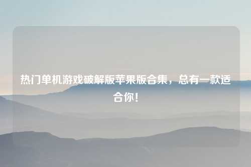 热门单机游戏破解版苹果版合集，总有一款适合你！