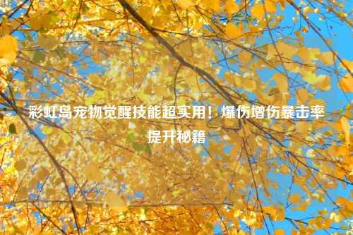 彩虹岛宠物觉醒技能超实用!爆伤增伤暴击率提升秘籍