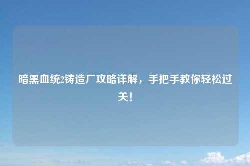 暗黑血统2铸造厂攻略详解，手把手教你轻松过关！