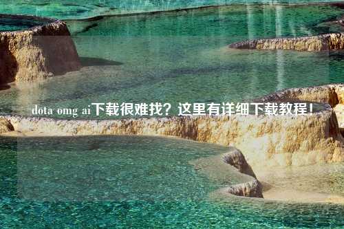 dota omg ai下载很难找？这里有详细下载教程！