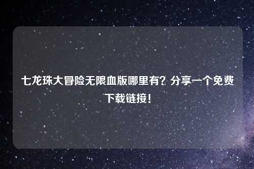 七龙珠大冒险无限血版哪里有？分享一个免费下载链接！