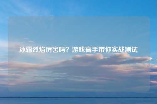 冰霜烈焰厉害吗？游戏高手带你实战测试