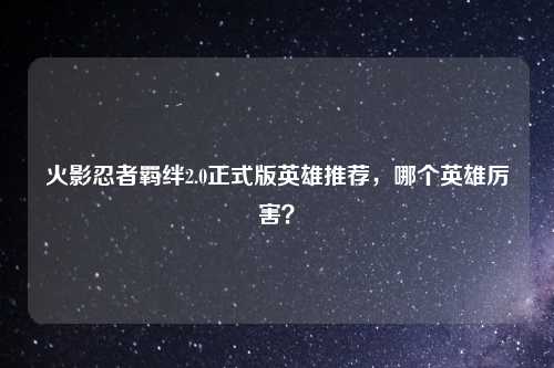 火影忍者羁绊2.0正式版英雄推荐，哪个英雄厉害？