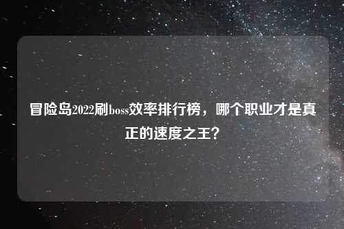 冒险岛2022刷boss效率排行榜，哪个职业才是真正的速度之王？