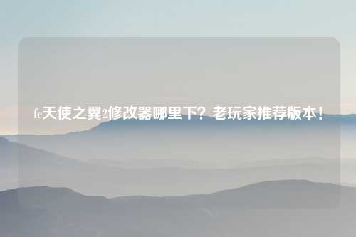 fc天使之翼2修改器哪里下？老玩家推荐版本！