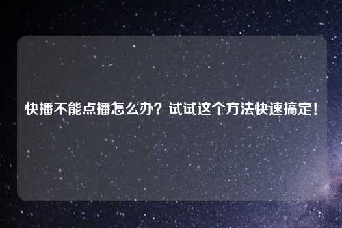 快播不能点播怎么办？试试这个方法快速搞定！