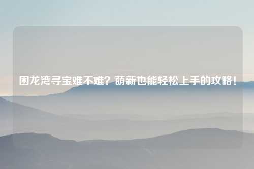 困龙湾寻宝难不难？萌新也能轻松上手的攻略！