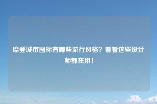 摩登城市图标有哪些流行风格？看看这些设计师都在用！