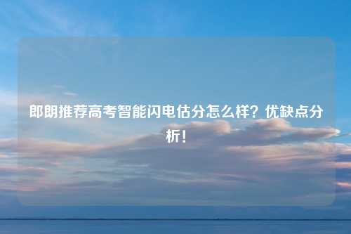 郎朗推荐高考智能闪电估分怎么样？优缺点分析！
