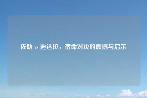佐助 vs 迪达拉,宿命对决的震撼与启示