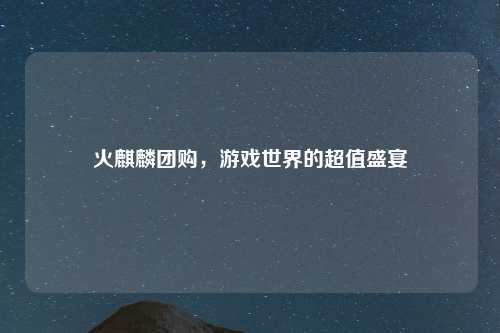 火麒麟团购，游戏世界的超值盛宴