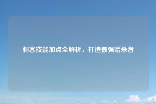 刺客技能加点全解析，打造最强暗杀者