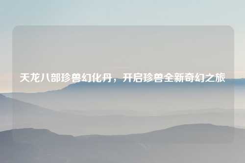 天龙八部珍兽幻化丹，开启珍兽全新奇幻之旅