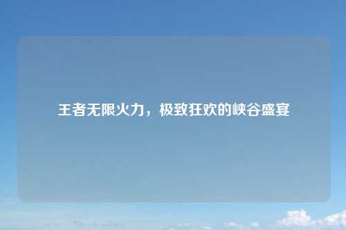 王者无限火力，极致狂欢的峡谷盛宴
