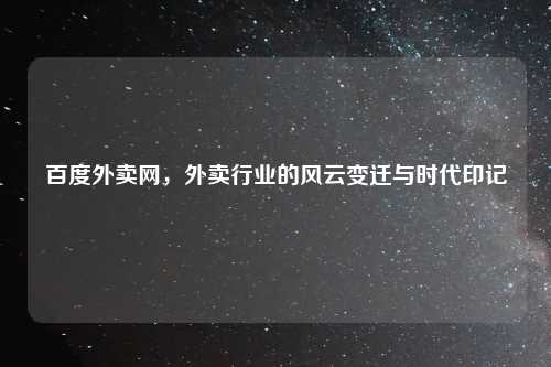 百度外卖网，外卖行业的风云变迁与时代印记