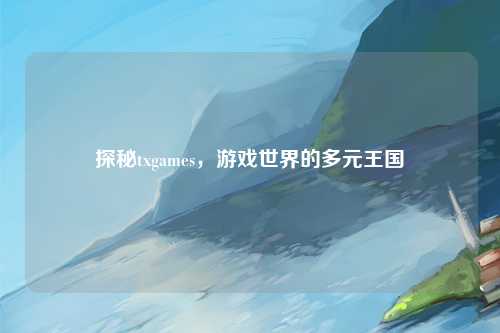 探秘txgames，游戏世界的多元王国