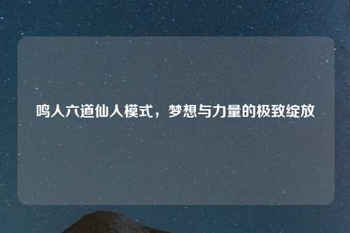 鸣人六道仙人模式，梦想与力量的极致绽放