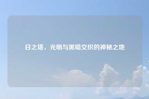日之塔，光明与黑暗交织的神秘之地