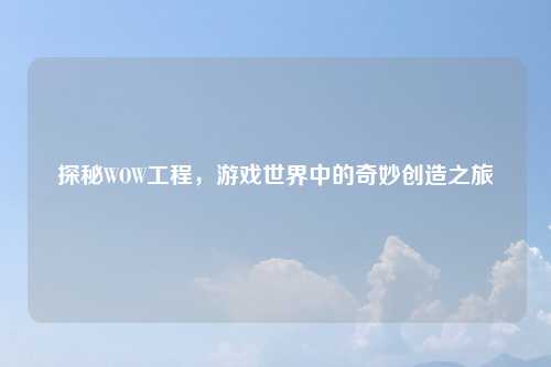 探秘WOW工程，游戏世界中的奇妙创造之旅