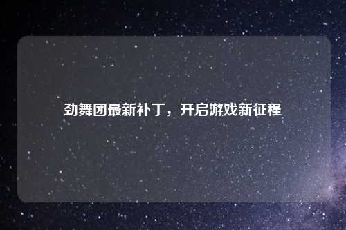 劲舞团最新补丁，开启游戏新征程
