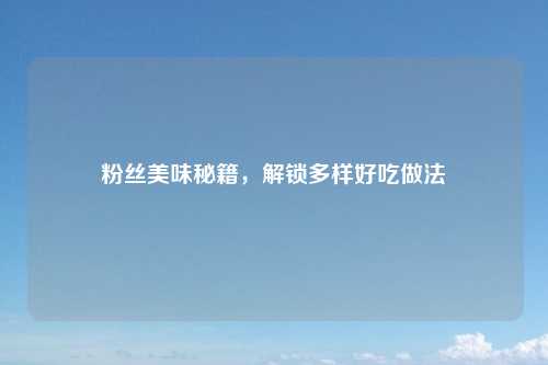 粉丝美味秘籍，解锁多样好吃做法