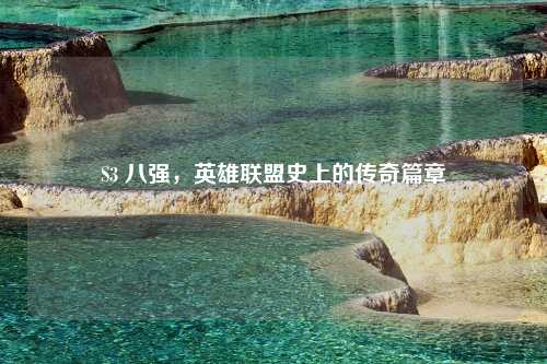 S3 八强，英雄联盟史上的传奇篇章