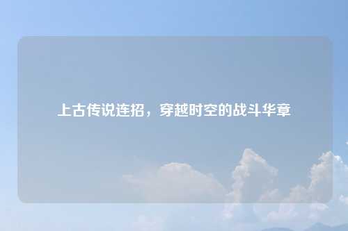 上古传说连招，穿越时空的战斗华章