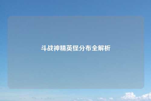 斗战神精英怪分布全解析