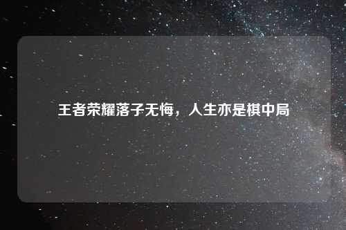 王者荣耀落子无悔，人生亦是棋中局