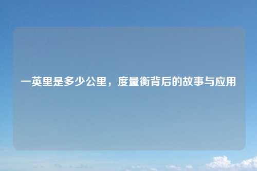 一英里是多少公里，度量衡背后的故事与应用