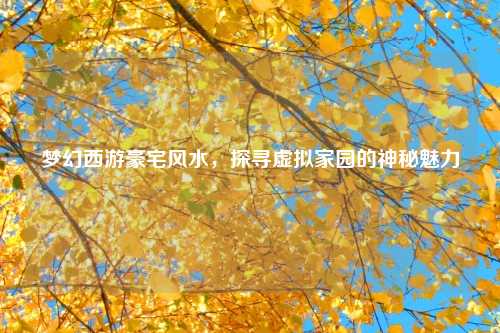 梦幻西游豪宅风水，探寻虚拟家园的神秘魅力