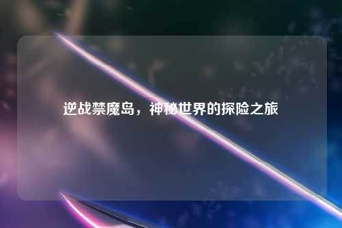 逆战禁魔岛，神秘世界的探险之旅