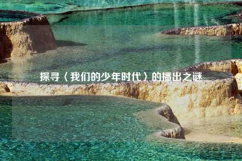 探寻〈我们的少年时代〉的播出之谜