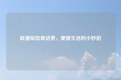联通短信查话费，便捷生活的小妙招