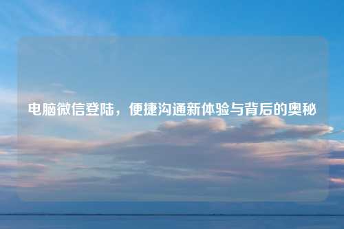 电脑微信登陆，便捷沟通新体验与背后的奥秘