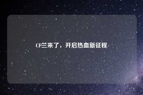 CF兰来了,开启热血新征程