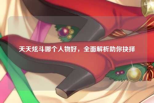 天天炫斗哪个人物好，全面解析助你抉择