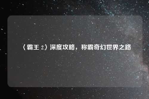 〈霸王 2〉深度攻略，称霸奇幻世界之路