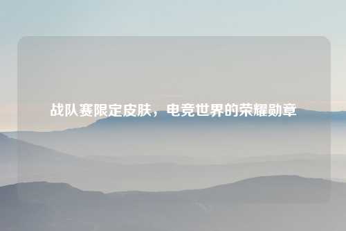 战队赛限定皮肤，电竞世界的荣耀勋章