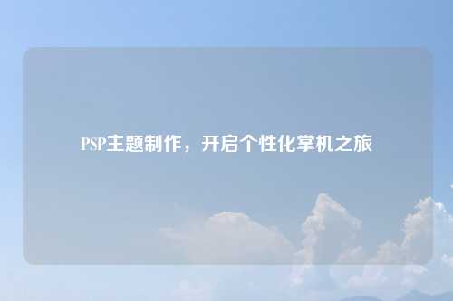 PSP主题制作，开启个性化掌机之旅