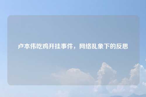 卢本伟吃鸡开挂事件，网络乱象下的反思