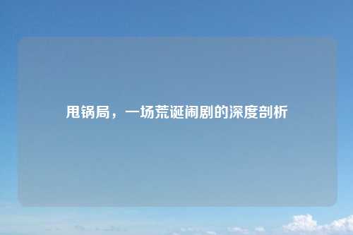 甩锅局，一场荒诞闹剧的深度剖析