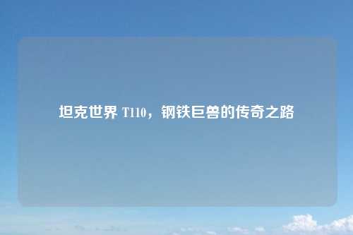 坦克世界 T110，钢铁巨兽的传奇之路