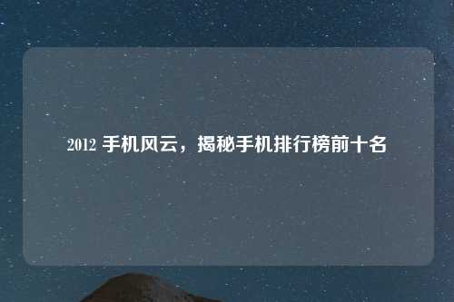2012 手机风云，揭秘手机排行榜前十名