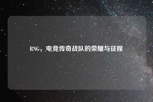 RNG，电竞传奇战队的荣耀与征程