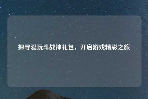 探寻爱玩斗战神礼包，开启游戏精彩之旅