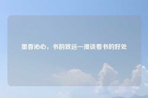 墨香沁心，书韵致远—漫谈看书的好处