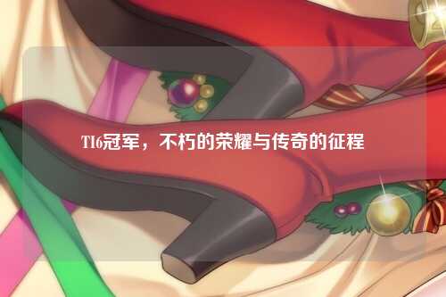 TI6冠军，不朽的荣耀与传奇的征程