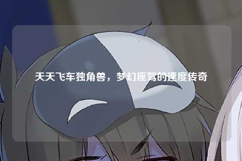 天天飞车独角兽，梦幻座驾的速度传奇