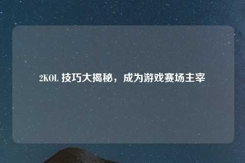 2KOL 技巧大揭秘，成为游戏赛场主宰